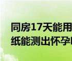 同房17天能用試紙測出懷孕嗎（同房12天試紙能測出懷孕嗎）