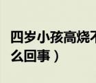 四歲小孩高燒不退怎么回事（小孩高燒不退怎么回事）