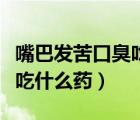 嘴巴發(fā)苦口臭吃什么藥效果好（嘴巴發(fā)苦口臭吃什么藥）