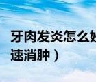 牙肉發(fā)炎怎么妙招消炎（牙肉發(fā)炎腫痛怎么快速消腫）