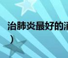 治肺炎最好的消炎藥（肺炎用什么藥消炎最好）