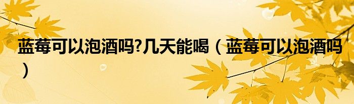 藍(lán)莓可以泡酒嗎?幾天能喝（藍(lán)莓可以泡酒嗎）