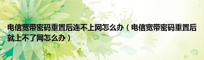 電信寬帶密碼重置后連不上網(wǎng)怎么辦（電信寬帶密碼重置后就上不了網(wǎng)怎么辦）