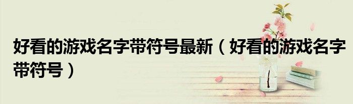 好看的游戲名字帶符號(hào)最新（好看的游戲名字帶符號(hào)）