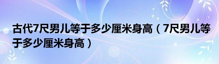 古代7尺男兒等于多少厘米身高（7尺男兒等于多少厘米身高）