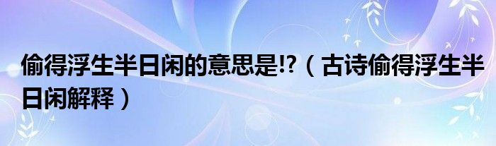 偷得浮生半日閑的意思是!?（古詩偷得浮生半日閑解釋）