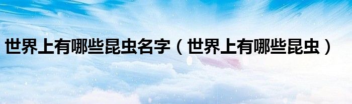 世界上有哪些昆蟲名字（世界上有哪些昆蟲）