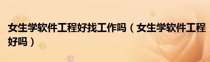 女生學(xué)軟件工程好找工作嗎（女生學(xué)軟件工程好嗎）