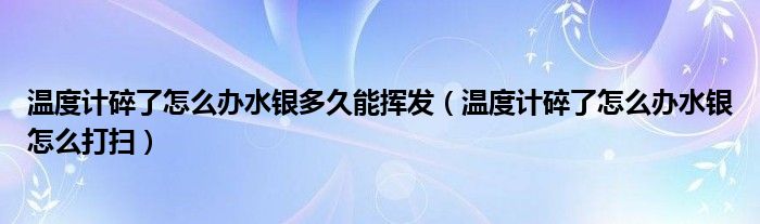 溫度計碎了怎么辦水銀多久能揮發(fā)（溫度計碎了怎么辦水銀怎么打掃）