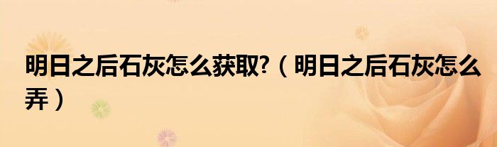明日之后石灰怎么獲取?（明日之后石灰怎么弄）