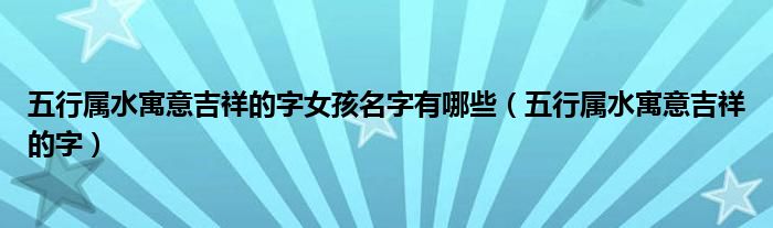 五行屬水寓意吉祥的字女孩名字有哪些（五行屬水寓意吉祥的字）