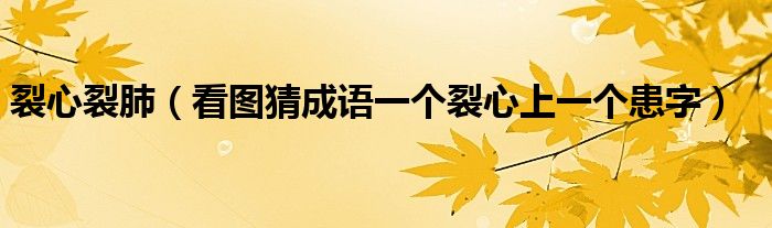 裂心裂肺（看圖猜成語一個(gè)裂心上一個(gè)患字）