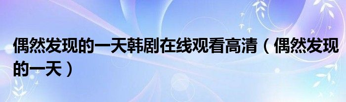 偶然發(fā)現(xiàn)的一天韓劇在線觀看高清（偶然發(fā)現(xiàn)的一天）