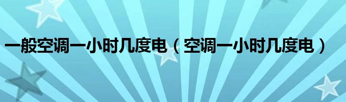 一般空調(diào)一小時(shí)幾度電（空調(diào)一小時(shí)幾度電）