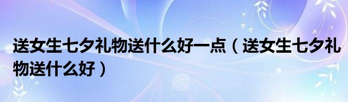 送女生七夕禮物送什么好一點(diǎn)（送女生七夕禮物送什么好）
