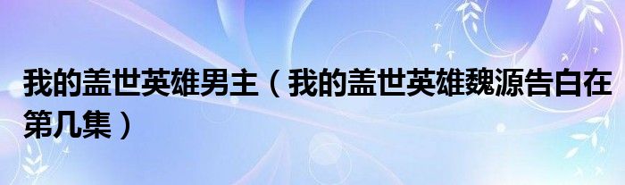 我的蓋世英雄男主（我的蓋世英雄魏源告白在第幾集）
