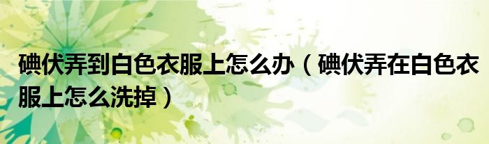 碘伏弄到白色衣服上怎么辦（碘伏弄在白色衣服上怎么洗掉）