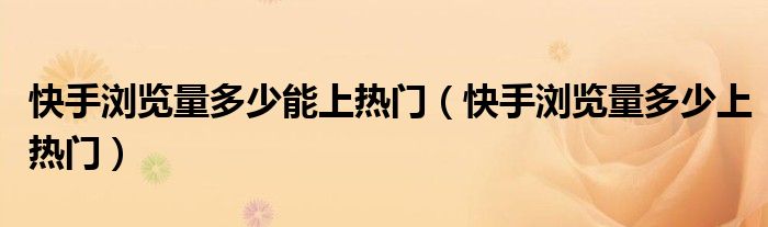 快手瀏覽量多少能上熱門（快手瀏覽量多少上熱門）