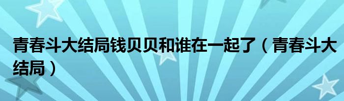 青春斗大結(jié)局錢貝貝和誰(shuí)在一起了（青春斗大結(jié)局）