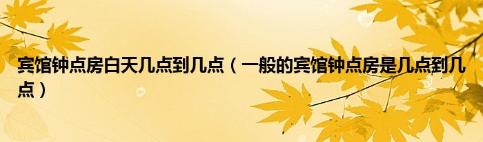 賓館鐘點(diǎn)房白天幾點(diǎn)到幾點(diǎn)（一般的賓館鐘點(diǎn)房是幾點(diǎn)到幾點(diǎn)）