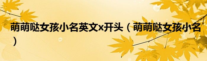 萌萌噠女孩小名英文x開(kāi)頭（萌萌噠女孩小名）