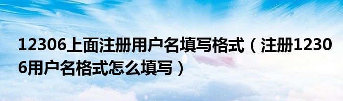 12306上面注冊(cè)用戶名填寫格式（注冊(cè)12306用戶名格式怎么填寫）