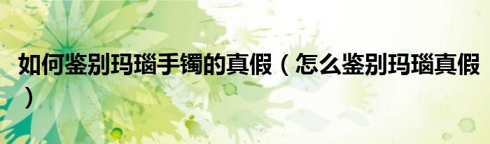 如何鑒別瑪瑙手鐲的真假（怎么鑒別瑪瑙真假）
