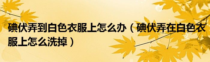 碘伏弄到白色衣服上怎么辦（碘伏弄在白色衣服上怎么洗掉）