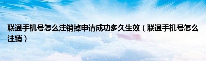 聯(lián)通手機號怎么注銷掉申請成功多久生效（聯(lián)通手機號怎么注銷）