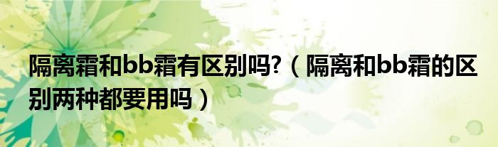 隔離霜和bb霜有區(qū)別嗎?（隔離和bb霜的區(qū)別兩種都要用嗎）