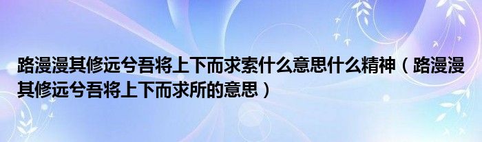 路漫漫其修遠(yuǎn)兮吾將上下而求索什么意思什么精神（路漫漫其修遠(yuǎn)兮吾將上下而求所的意思）