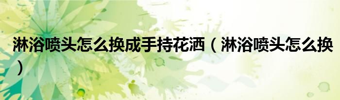 淋浴噴頭怎么換成手持花灑（淋浴噴頭怎么換）