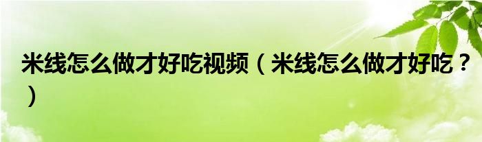 米線怎么做才好吃視頻（米線怎么做才好吃？）