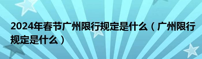 2024年春節(jié)廣州限行規(guī)定是什么（廣州限行規(guī)定是什么）