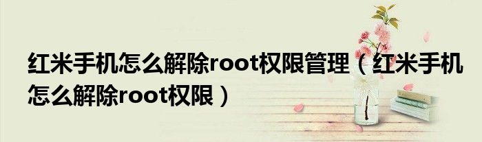 紅米手機怎么解除root權(quán)限管理（紅米手機怎么解除root權(quán)限）