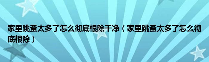 家里跳蚤太多了怎么徹底根除干凈（家里跳蚤太多了怎么徹底根除）