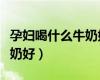 孕婦喝什么牛奶好還是奶粉好（孕婦喝什么牛奶好）