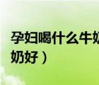 孕婦喝什么牛奶好還是奶粉好（孕婦喝什么牛奶好）