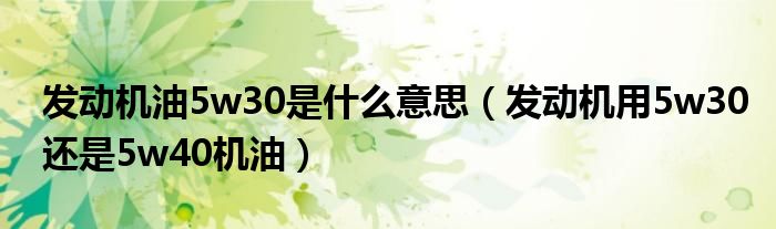 發(fā)動機油5w30是什么意思（發(fā)動機用5w30還是5w40機油）