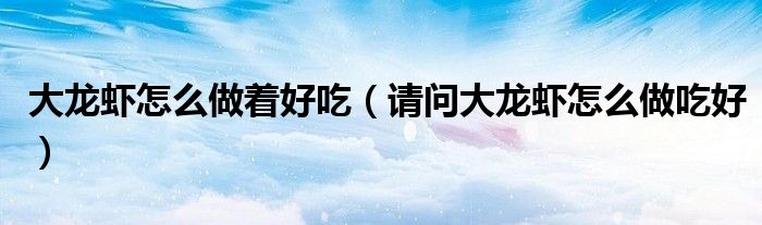 大龍蝦怎么做著好吃（請(qǐng)問大龍蝦怎么做吃好）