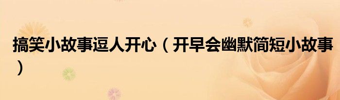搞笑小故事逗人開(kāi)心（開(kāi)早會(huì)幽默簡(jiǎn)短小故事）