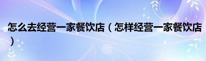 怎么去經營一家餐飲店（怎樣經營一家餐飲店）