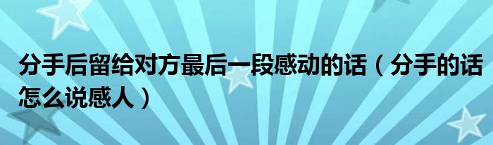 分手后留給對方最后一段感動的話（分手的話怎么說感人）