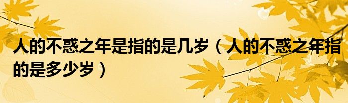 人的不惑之年是指的是幾歲（人的不惑之年指的是多少歲）