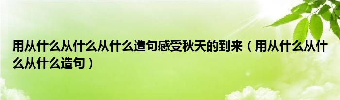 用從什么從什么從什么造句感受秋天的到來（用從什么從什么從什么造句）