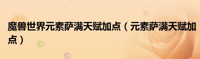 魔獸世界元素薩滿天賦加點（元素薩滿天賦加點）