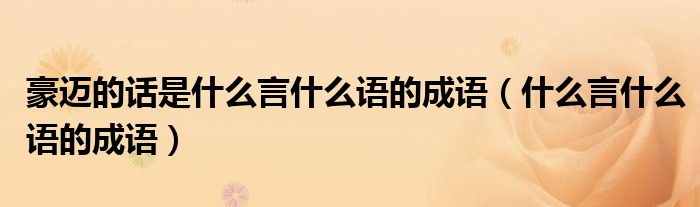 豪邁的話是什么言什么語(yǔ)的成語(yǔ)（什么言什么語(yǔ)的成語(yǔ)）