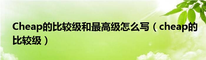 Cheap的比較級(jí)和最高級(jí)怎么寫（cheap的比較級(jí)）