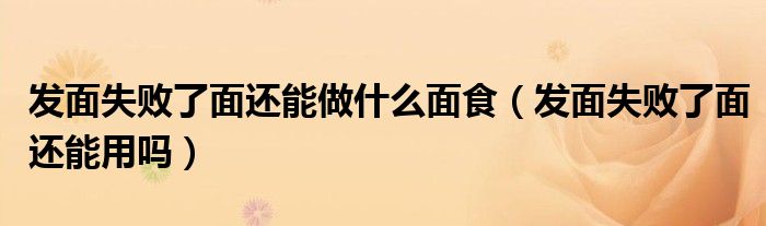 發(fā)面失敗了面還能做什么面食（發(fā)面失敗了面還能用嗎）