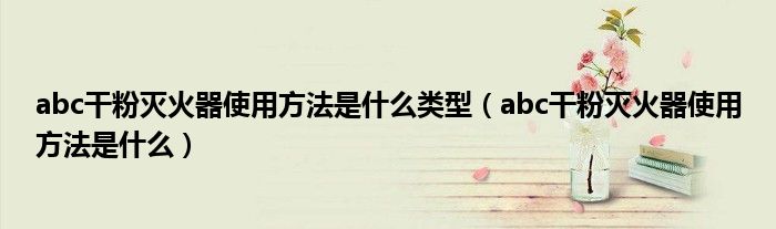 abc干粉滅火器使用方法是什么類型（abc干粉滅火器使用方法是什么）